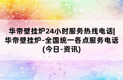 华帝壁挂炉24小时服务热线电话|华帝壁挂炉-全国统一各点服务电话(今日-资讯)